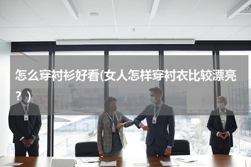 怎么穿衬衫好看(女人怎样穿衬衣比较漂亮？)