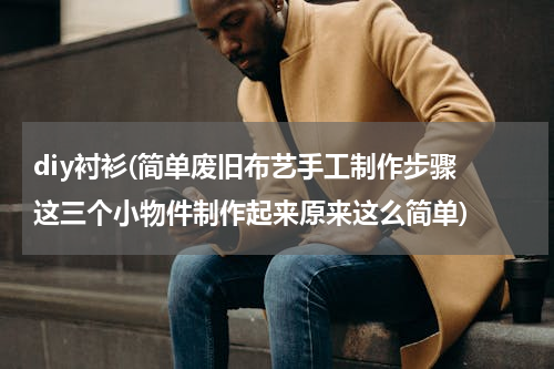 diy衬衫(简单废旧布艺手工制作步骤 这三个小物件制作起来原来这么简单)