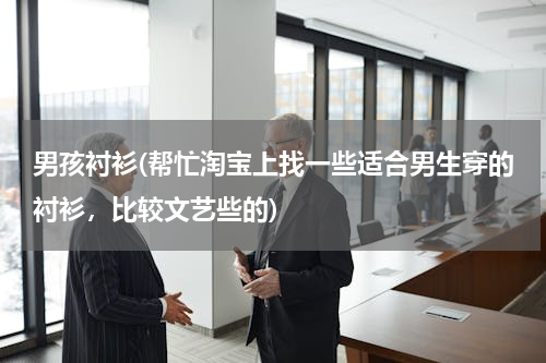 男孩衬衫(帮忙淘宝上找一些适合男生穿的衬衫，比较文艺些的)