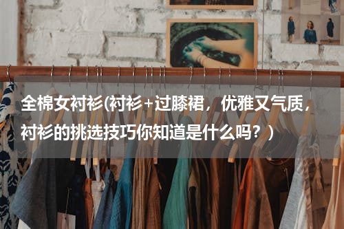 全棉女衬衫(衬衫+过膝裙，优雅又气质，衬衫的挑选技巧你知道是什么吗？)