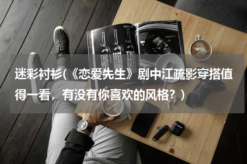 迷彩衬衫(《恋爱先生》剧中江疏影穿搭值得一看，有没有你喜欢的风格？)
