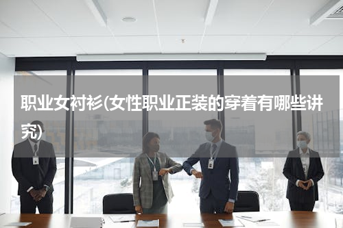职业女衬衫(女性职业正装的穿着有哪些讲究)