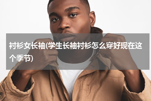 衬衫女长袖(学生长袖衬衫怎么穿好现在这个季节)
