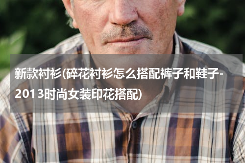 新款衬衫(碎花衬衫怎么搭配裤子和鞋子-2013时尚女装印花搭配)