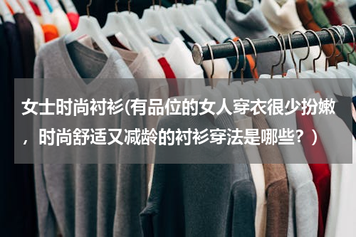 女士时尚衬衫(有品位的女人穿衣很少扮嫩，时尚舒适又减龄的衬衫穿法是哪些？)