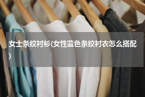 女士条纹衬衫(女性蓝色条纹衬衣怎么搭配)
