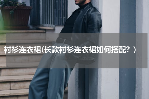 衬衫连衣裙(长款衬衫连衣裙如何搭配？)