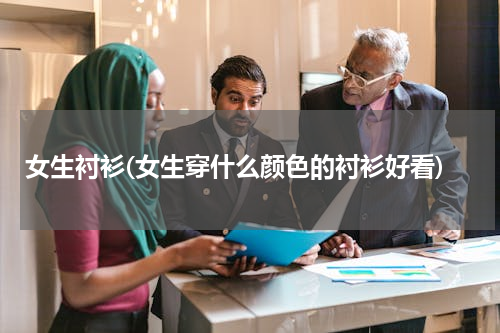 女生衬衫(女生穿什么颜色的衬衫好看)