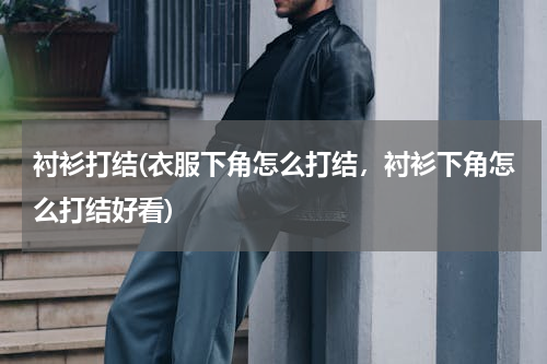 衬衫打结(衣服下角怎么打结，衬衫下角怎么打结好看)