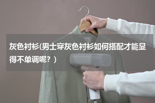 灰色衬衫(男士穿灰色衬衫如何搭配才能显得不单调呢？)
