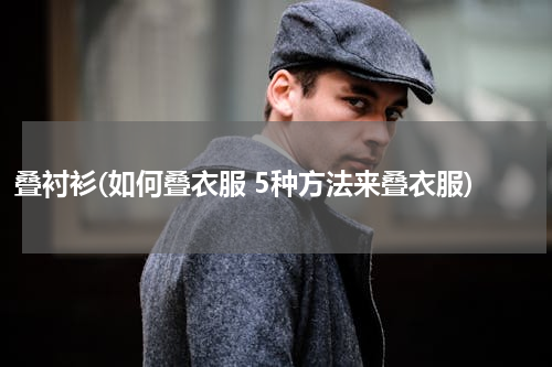 叠衬衫(如何叠衣服 5种方法来叠衣服)