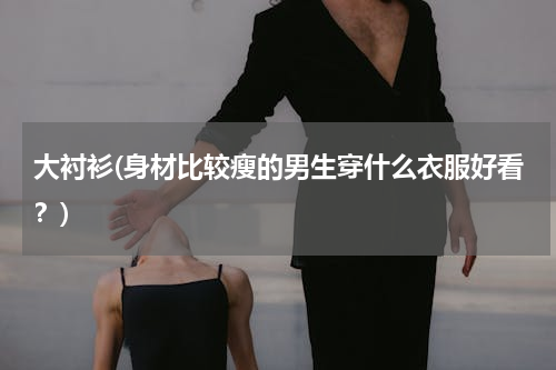 大衬衫(身材比较瘦的男生穿什么衣服好看？)