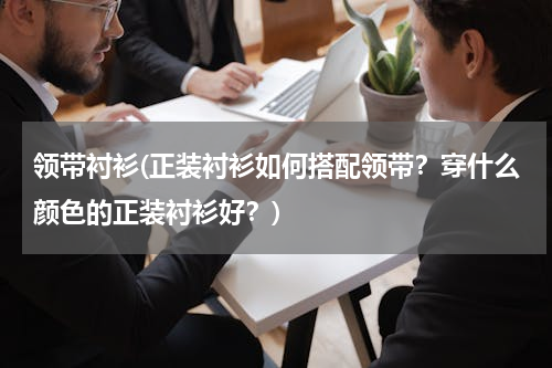 领带衬衫(正装衬衫如何搭配领带？穿什么颜色的正装衬衫好？)