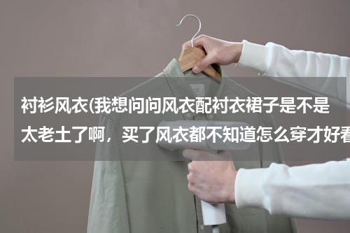 衬衫风衣(我想问问风衣配衬衣裙子是不是太老土了啊，买了风衣都不知道怎么穿才好看，一件貌似是灰色的，一件是黑色)