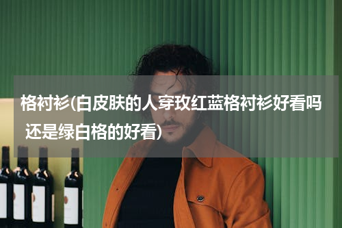 格衬衫(白皮肤的人穿玫红蓝格衬衫好看吗 还是绿白格的好看)