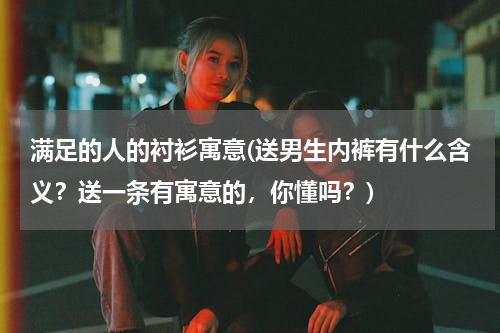 满足的人的衬衫寓意(送男生内裤有什么含义？送一条有寓意的，你懂吗？)