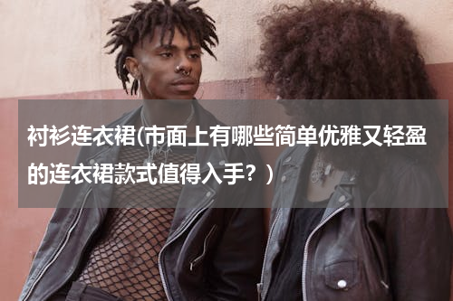 衬衫连衣裙(市面上有哪些简单优雅又轻盈的连衣裙款式值得入手？)