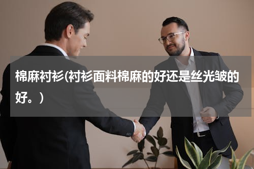 棉麻衬衫(衬衫面料棉麻的好还是丝光皱的好。)