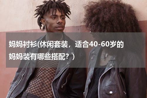 妈妈衬衫(休闲套装，适合40-60岁的妈妈装有哪些搭配？)