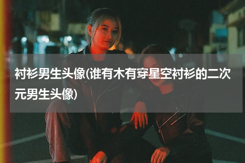 衬衫男生头像(谁有木有穿星空衬衫的二次元男生头像)