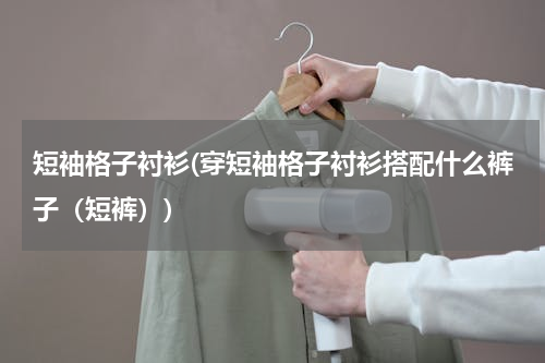 短袖格子衬衫(穿短袖格子衬衫搭配什么裤子（短裤）)