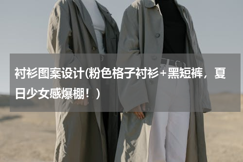 衬衫图案设计(粉色格子衬衫+黑短裤，夏日少女感爆棚！)