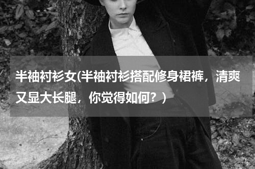 半袖衬衫女(半袖衬衫搭配修身裙裤，清爽又显大长腿，你觉得如何？)