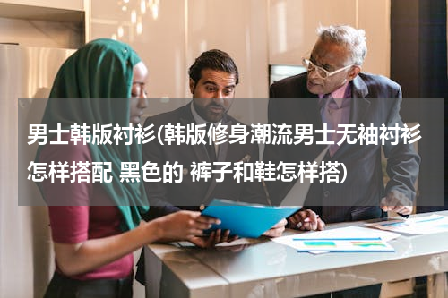 男士韩版衬衫(韩版修身潮流男士无袖衬衫怎样搭配 黑色的 裤子和鞋怎样搭)