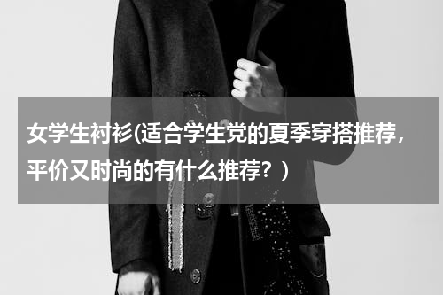 女学生衬衫(适合学生党的夏季穿搭推荐，平价又时尚的有什么推荐？)
