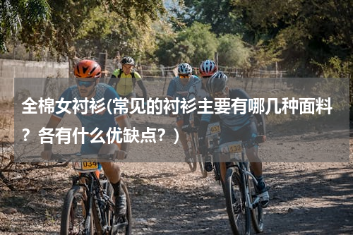 全棉女衬衫(常见的衬衫主要有哪几种面料？各有什么优缺点？)