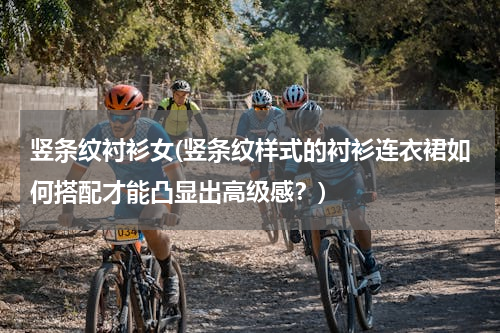 竖条纹衬衫女(竖条纹样式的衬衫连衣裙如何搭配才能凸显出高级感？)