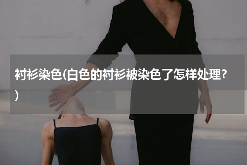 衬衫染色(白色的衬衫被染色了怎样处理？)