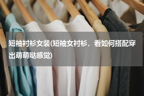 短袖衬衫女装(短袖女衬衫，看如何搭配穿出萌萌哒感觉)