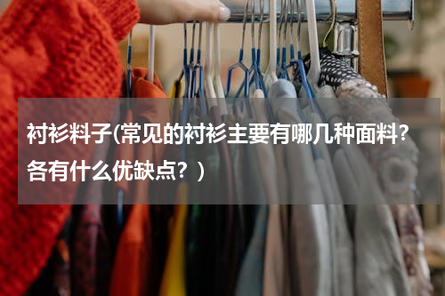 衬衫料子(常见的衬衫主要有哪几种面料？各有什么优缺点？)