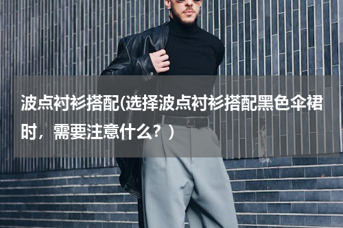 波点衬衫搭配(选择波点衬衫搭配黑色伞裙时，需要注意什么？)