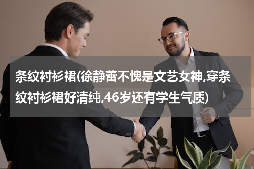条纹衬衫裙(徐静蕾不愧是文艺女神,穿条纹衬衫裙好清纯,46岁还有学生气质)