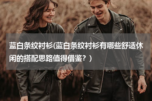 蓝白条纹衬衫(蓝白条纹衬衫有哪些舒适休闲的搭配思路值得借鉴？)