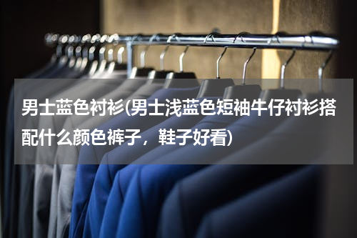 男士蓝色衬衫(男士浅蓝色短袖牛仔衬衫搭配什么颜色裤子，鞋子好看)