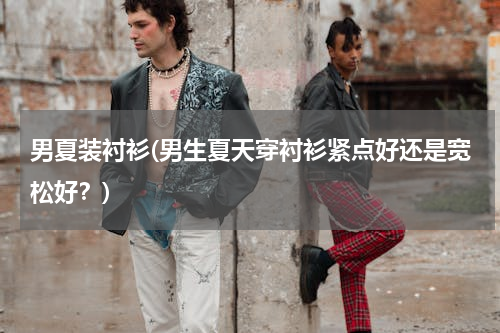 男夏装衬衫(男生夏天穿衬衫紧点好还是宽松好？)