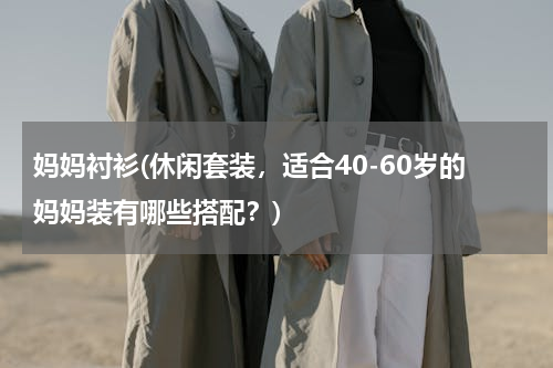 妈妈衬衫(休闲套装，适合40-60岁的妈妈装有哪些搭配？)