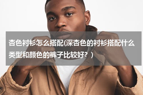 杏色衬衫怎么搭配(深杏色的衬衫搭配什么类型和颜色的裤子比较好？)