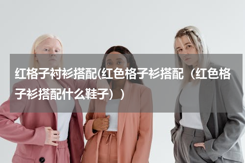 红格子衬衫搭配(红色格子衫搭配（红色格子衫搭配什么鞋子）)