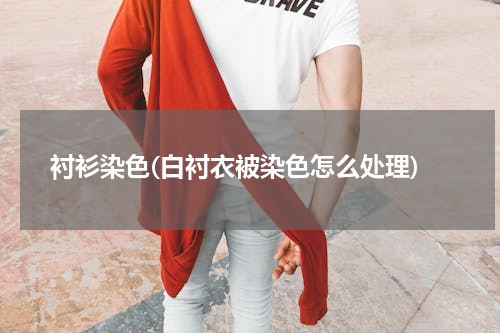 衬衫染色(白衬衣被染色怎么处理)