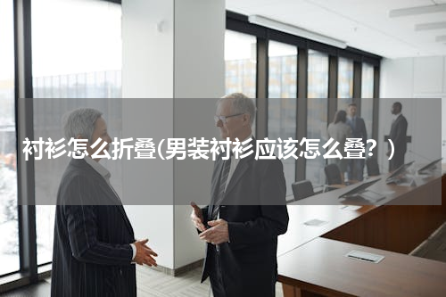 衬衫怎么折叠(男装衬衫应该怎么叠？)