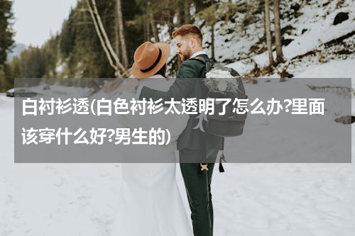 白衬衫透(白色衬衫太透明了怎么办?里面该穿什么好?男生的)