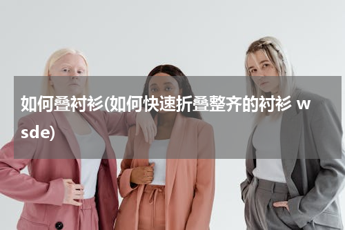 如何叠衬衫(如何快速折叠整齐的衬衫 wsde)
