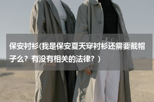 保安衬衫(我是保安夏天穿衬衫还需要戴帽子么？有没有相关的法律？)