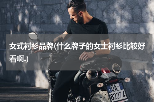 女式衬衫品牌(什么牌子的女士衬衫比较好看啊.)