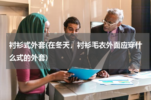 衬衫式外套(在冬天，衬衫毛衣外面应穿什么式的外套)