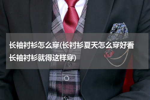 长袖衬衫怎么穿(长衬衫夏天怎么穿好看 长袖衬衫就得这样穿)